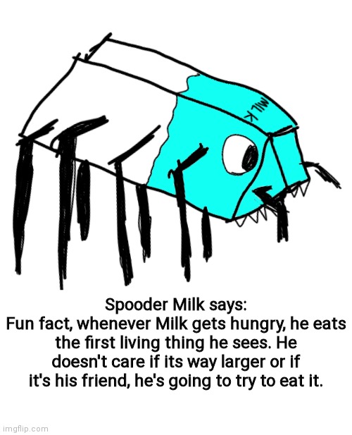 Spooder Milk | Spooder Milk says:
Fun fact, whenever Milk gets hungry, he eats the first living thing he sees. He doesn't care if its way larger or if it's his friend, he's going to try to eat it. | image tagged in spooder milk,oh wow are you actually reading these tags | made w/ Imgflip meme maker