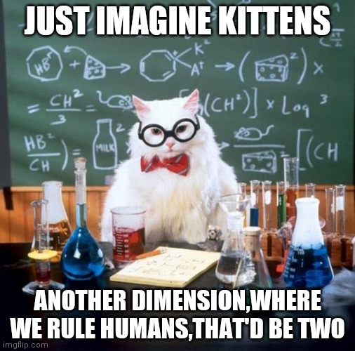 Chemistry Cat |  JUST IMAGINE KITTENS; ANOTHER DIMENSION,WHERE WE RULE HUMANS,THAT'D BE TWO | image tagged in memes,chemistry cat | made w/ Imgflip meme maker