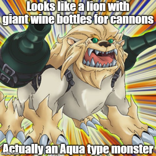 Misleading monster type 26 | Looks like a lion with giant wine bottles for cannons; Actually an Aqua type monster | image tagged in yugioh | made w/ Imgflip meme maker