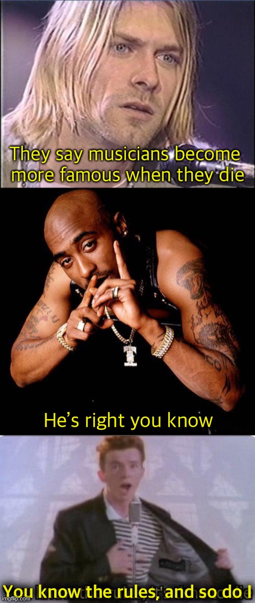 Sorry Rick... |  They say musicians become  more famous when they die; He’s right you know; You know the rules, and so do I | image tagged in kurt cobain shut up,tupac,you know the rules its time to die,memes | made w/ Imgflip meme maker