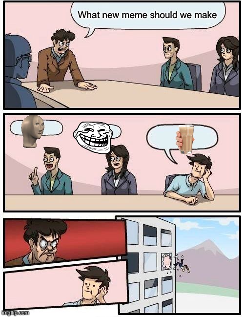 Boardroom Meeting Suggestion Meme | What new meme should we make | image tagged in memes,boardroom meeting suggestion | made w/ Imgflip meme maker