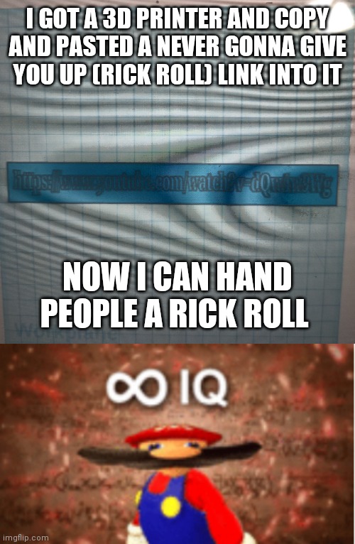 I think I'm considered "smart" after this | I GOT A 3D PRINTER AND COPY AND PASTED A NEVER GONNA GIVE YOU UP (RICK ROLL) LINK INTO IT; NOW I CAN HAND PEOPLE A RICK ROLL | image tagged in infinite iq,rick roll | made w/ Imgflip meme maker