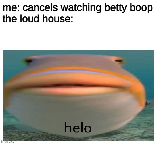 helo lod hous | me: cancels watching betty boop

the loud house: | image tagged in helo fish | made w/ Imgflip meme maker