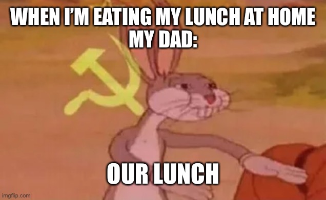 Let’s see how many upvotes this gets | WHEN I’M EATING MY LUNCH AT HOME
MY DAD:; OUR LUNCH | image tagged in bugs bunny communist,barney will eat all of your delectable biscuits | made w/ Imgflip meme maker