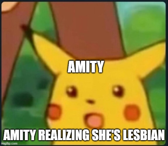 :O | AMITY; AMITY REALIZING SHE'S LESBIAN | image tagged in surprised pikachu | made w/ Imgflip meme maker