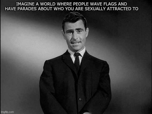 Crazy world we live in. | IMAGINE A WORLD WHERE PEOPLE WAVE FLAGS AND HAVE PARADES ABOUT WHO YOU ARE SEXUALLY ATTRACTED TO | image tagged in rod serling twilight zone,conservatives,lgbtq,liberals,liberal logic | made w/ Imgflip meme maker