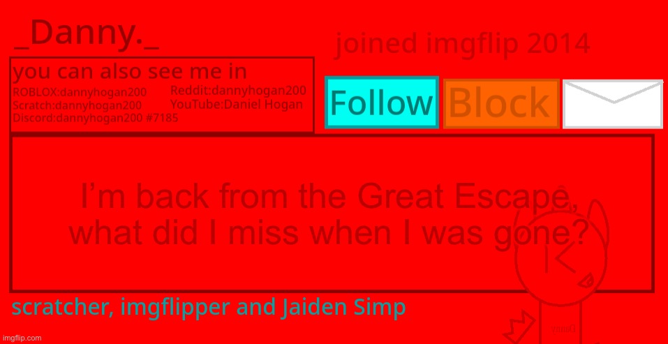 _Danny._ Announcement template 2 | I’m back from the Great Escape, what did I miss when I was gone? | image tagged in _danny _ announcement template 2 | made w/ Imgflip meme maker