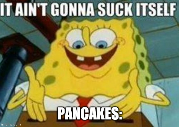 PANCAKES: | image tagged in it ain't gonna suck itself | made w/ Imgflip meme maker