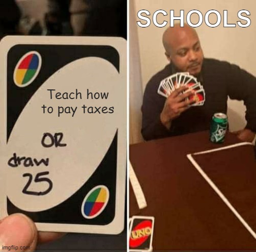 UNO Draw 25 Cards Meme | SCHOOLS; Teach how to pay taxes | image tagged in memes,uno draw 25 cards | made w/ Imgflip meme maker