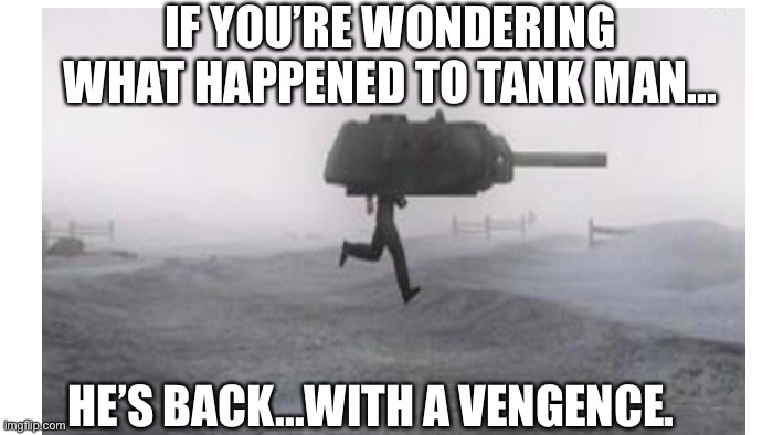 IF YOU’RE WONDERING WHAT HAPPENED TO TANK MAN... HE’S BACK...WITH A VENGENCE. | image tagged in tank,tank man | made w/ Imgflip meme maker