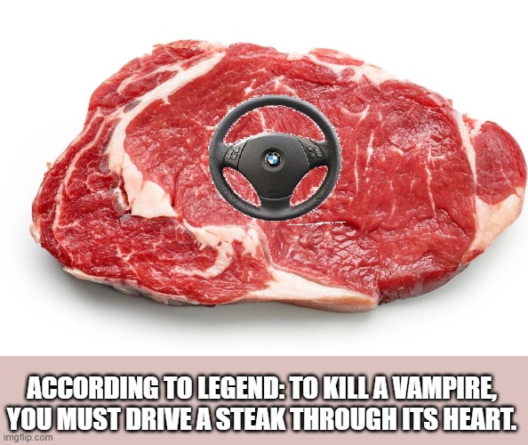 ACCORDING TO LEGEND: TO KILL A VAMPIRE, YOU MUST DRIVE A STEAK THROUGH ITS HEART. | image tagged in steak,steering wheel,legend,vampire | made w/ Imgflip meme maker