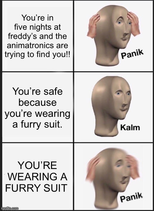 Oh shoot, the spring traps are tight— *bleeding noises* | You’re in five nights at freddy’s and the animatronics are trying to find you!! You’re safe because you’re wearing a furry suit. YOU’RE WEARING A FURRY SUIT | image tagged in memes,panik kalm panik | made w/ Imgflip meme maker