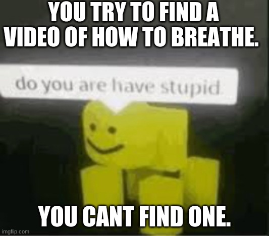 eeeee | YOU TRY TO FIND A VIDEO OF HOW TO BREATHE. YOU CANT FIND ONE. | image tagged in do you are have stupid | made w/ Imgflip meme maker