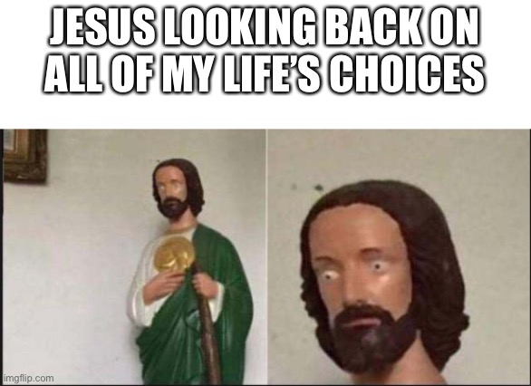 Wide eyed jesus | JESUS LOOKING BACK ON ALL OF MY LIFE’S CHOICES | image tagged in wide eyed jesus | made w/ Imgflip meme maker