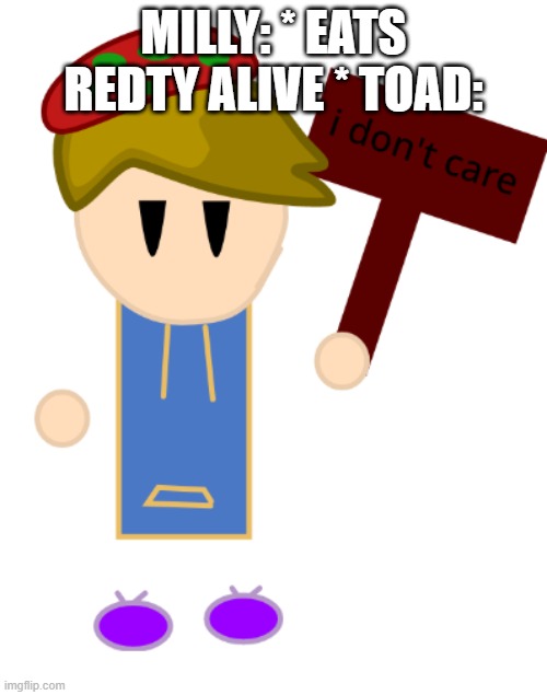 and yesh it happened | MILLY: * EATS REDTY ALIVE * TOAD: | image tagged in toad i don't care | made w/ Imgflip meme maker