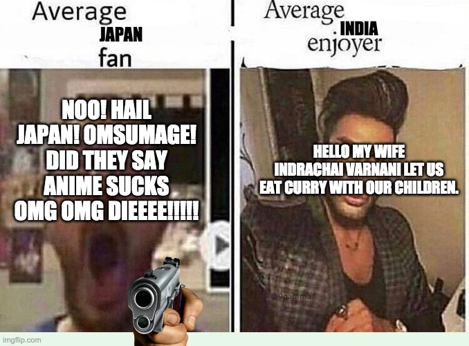 Average *BLANK* Fan VS Average *BLANK* Enjoyer | INDIA; JAPAN; NOO! HAIL JAPAN! OMSUMAGE! DID THEY SAY ANIME SUCKS OMG OMG DIEEEE!!!!! HELLO MY WIFE INDRACHAI VARNANI LET US EAT CURRY WITH OUR CHILDREN. | image tagged in average blank fan vs average blank enjoyer | made w/ Imgflip meme maker