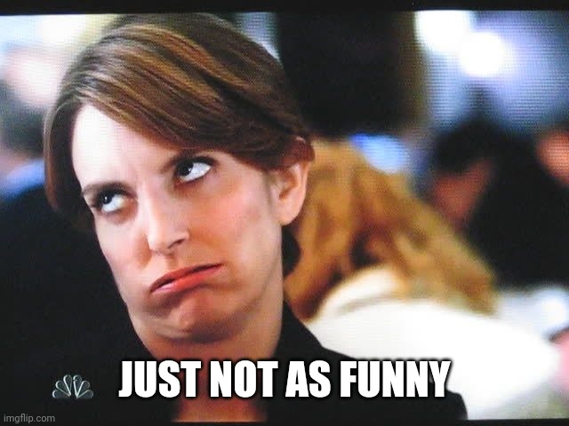 Tina Fey Eye roll | JUST NOT AS FUNNY | image tagged in tina fey eye roll | made w/ Imgflip meme maker