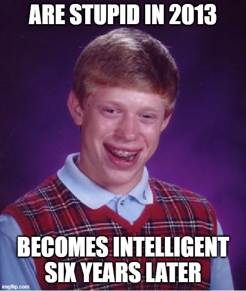Bad Luck Brian | ARE STUPID IN 2013; BECOMES INTELLIGENT SIX YEARS LATER | image tagged in memes,bad luck brian | made w/ Imgflip meme maker
