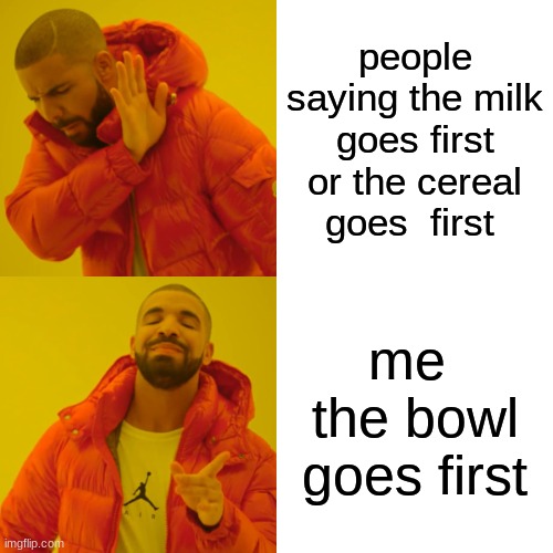 Drake Hotline Bling Meme | people saying the milk goes first or the cereal goes  first; me  the bowl goes first | image tagged in memes,drake hotline bling | made w/ Imgflip meme maker