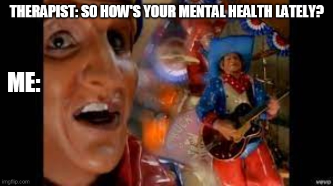 Mental health | THERAPIST: SO HOW'S YOUR MENTAL HEALTH LATELY? ME: | image tagged in mental health,primus,primus sucks,me | made w/ Imgflip meme maker