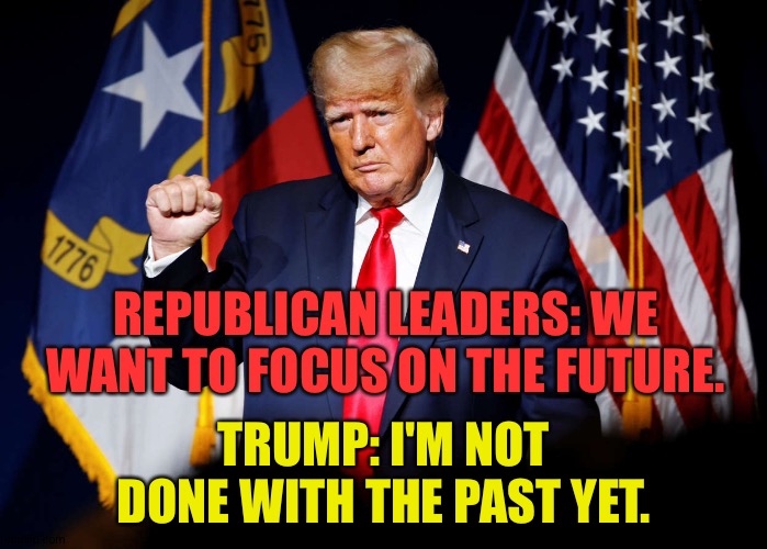 The past is all he has. | REPUBLICAN LEADERS: WE WANT TO FOCUS ON THE FUTURE. TRUMP: I'M NOT DONE WITH THE PAST YET. | image tagged in trump | made w/ Imgflip meme maker