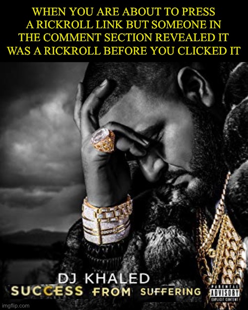 This is how I avoid getting Rickrolled lmao | WHEN YOU ARE ABOUT TO PRESS A RICKROLL LINK BUT SOMEONE IN THE COMMENT SECTION REVEALED IT WAS A RICKROLL BEFORE YOU CLICKED IT | image tagged in dj khaled suffering from success meme | made w/ Imgflip meme maker