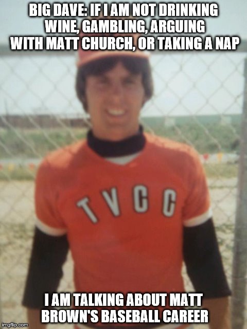 BIG DAVE: IF I AM NOT DRINKING WINE, GAMBLING, ARGUING WITH MATT CHURCH, OR TAKING A NAP I AM TALKING ABOUT MATT BROWN'S BASEBALL CAREER | made w/ Imgflip meme maker