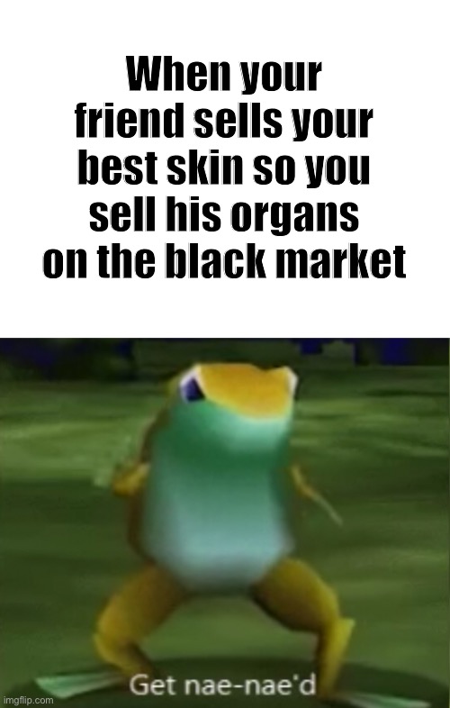 Nae nae’d | When your friend sells your best skin so you sell his organs on the black market | image tagged in blank white template,memes,get nae-nae'd | made w/ Imgflip meme maker