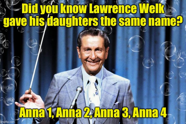 Punny trivia | Did you know Lawrence Welk gave his daughters the same name? Anna 1, Anna 2, Anna 3, Anna 4 | image tagged in lawrence welk,bad pun | made w/ Imgflip meme maker