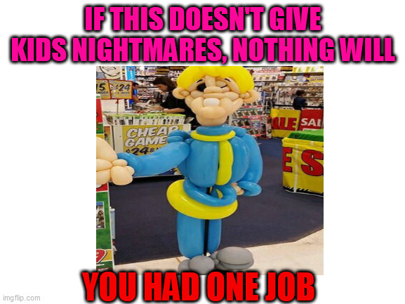 You had one job | IF THIS DOESN'T GIVE KIDS NIGHTMARES, NOTHING WILL; YOU HAD ONE JOB | image tagged in creepy balloon guy,what a terrible day to have eyes,oh wow are you actually reading these tags | made w/ Imgflip meme maker