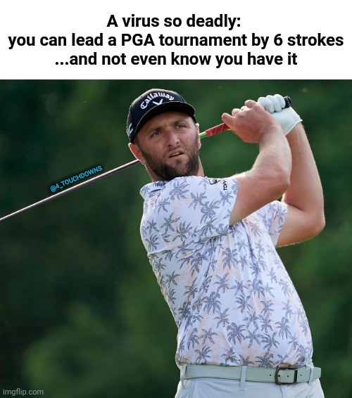 Jon Rahm forced to withdraw... | A virus so deadly: 
you can lead a PGA tournament by 6 strokes
...and not even know you have it; @4_TOUCHDOWNS | image tagged in covid,pga tour | made w/ Imgflip meme maker