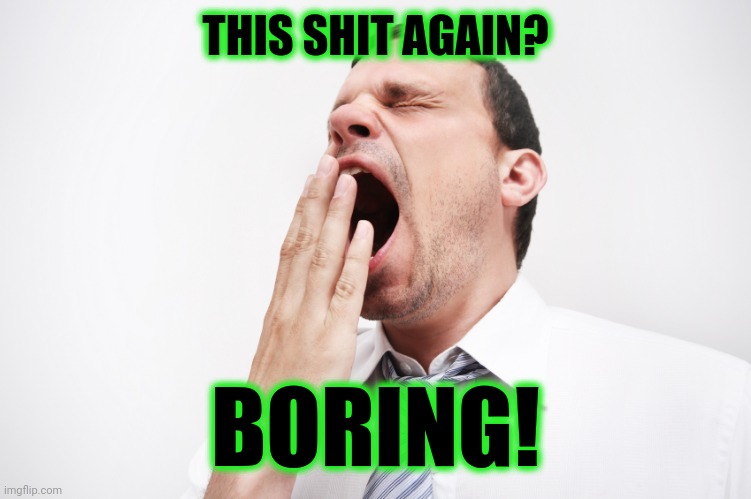 yawn | THIS SHIT AGAIN? BORING! | image tagged in yawn | made w/ Imgflip meme maker
