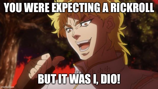 HaHa_YouThoughtLol | YOU WERE EXPECTING A RICKROLL; BUT IT WAS I, DIO! | image tagged in but it was me dio,dio brando,prank,rickroll | made w/ Imgflip meme maker