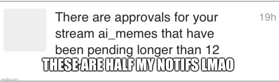 I mean I kinda wish there was another active mod on in an opposite time zone but at least these give me notifs which make me fee | THESE ARE HALF MY NOTIFS LMAO | made w/ Imgflip meme maker