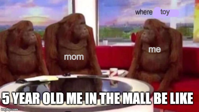 Where banana blank | toy; mom; me; 5 YEAR OLD ME IN THE MALL BE LIKE; E | image tagged in where banana blank | made w/ Imgflip meme maker