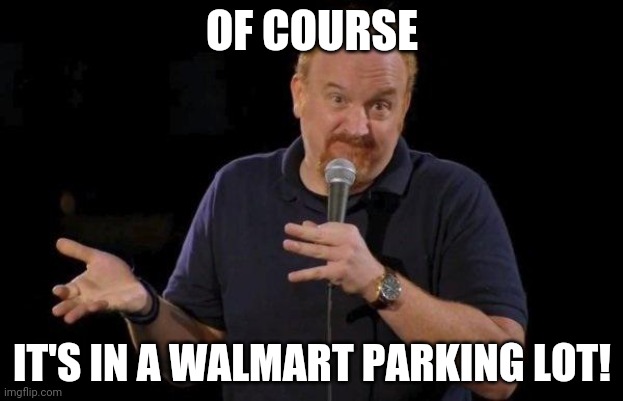 Louis ck but maybe | OF COURSE IT'S IN A WALMART PARKING LOT! | image tagged in louis ck but maybe | made w/ Imgflip meme maker