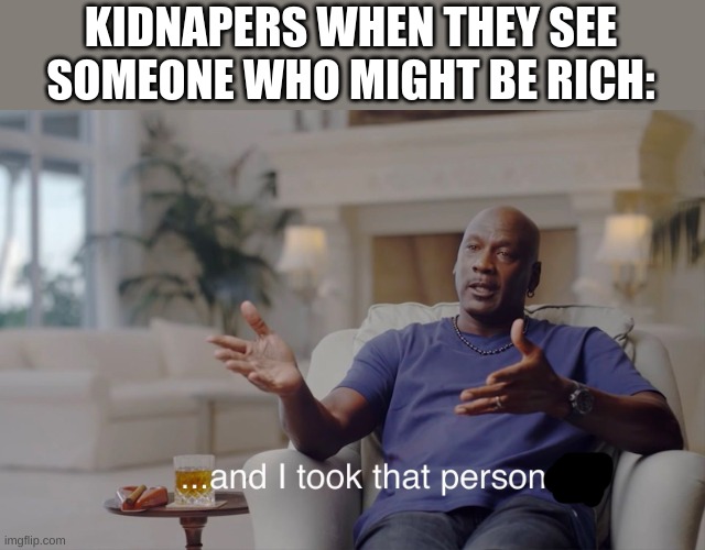 and I took that personally | KIDNAPERS WHEN THEY SEE SOMEONE WHO MIGHT BE RICH: | image tagged in and i took that personally | made w/ Imgflip meme maker
