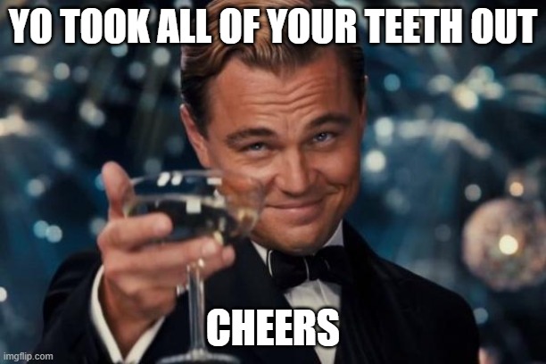 Leonardo Dicaprio Cheers | YO TOOK ALL OF YOUR TEETH OUT; CHEERS | image tagged in memes,leonardo dicaprio cheers | made w/ Imgflip meme maker