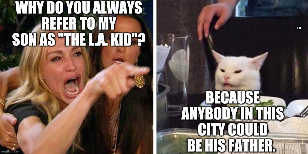 Smudge the cat |  WHY DO YOU ALWAYS REFER TO MY SON AS "THE L.A. KID"? J M; BECAUSE ANYBODY IN THIS CITY COULD BE HIS FATHER. | image tagged in smudge the cat | made w/ Imgflip meme maker