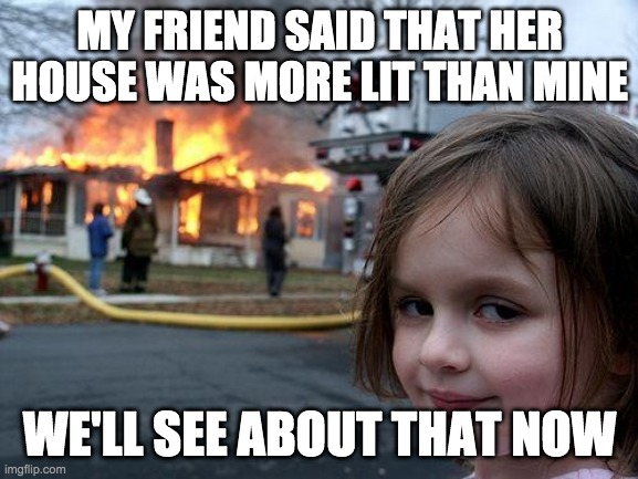 L I T | MY FRIEND SAID THAT HER HOUSE WAS MORE LIT THAN MINE; WE'LL SEE ABOUT THAT NOW | image tagged in memes,disaster girl | made w/ Imgflip meme maker
