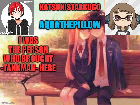 KatsukiStarkugoXAquathepillow | I WAS THE PERSON WHO BROUGHT -TANKMAN- HERE | image tagged in katsukistarkugoxaquathepillow | made w/ Imgflip meme maker