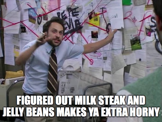 Charlie Conspiracy (Always Sunny in Philidelphia) | FIGURED OUT MILK STEAK AND JELLY BEANS MAKES YA EXTRA HORNY | image tagged in charlie conspiracy always sunny in philidelphia | made w/ Imgflip meme maker