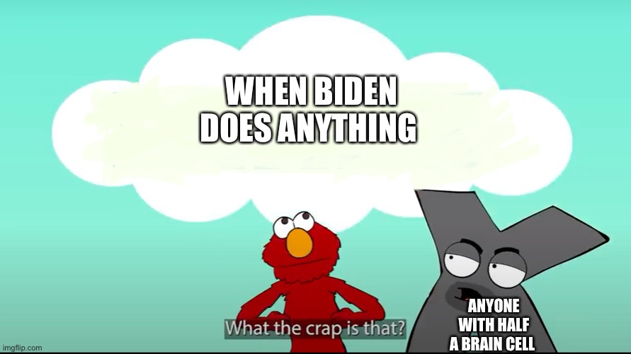 New format | WHEN BIDEN DOES ANYTHING; ANYONE WITH HALF A BRAIN CELL | image tagged in what the crap is that,elmo,letter x | made w/ Imgflip meme maker