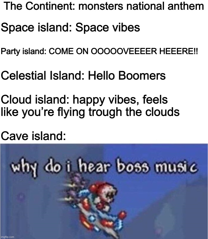 Lmao Yelmut scream in Cave Island stuck inside my head- | The Continent: monsters national anthem; Space island: Space vibes; Party island: COME ON OOOOOVEEEER HEEERE!! Celestial Island: Hello Boomers; Cloud island: happy vibes, feels like you’re flying trough the clouds; Cave island: | image tagged in why do i hear boss music | made w/ Imgflip meme maker