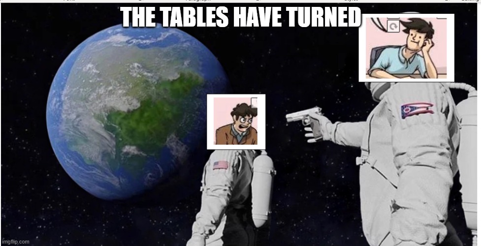 the tables has turned. you done it now | THE TABLES HAVE TURNED | image tagged in funny memes | made w/ Imgflip meme maker