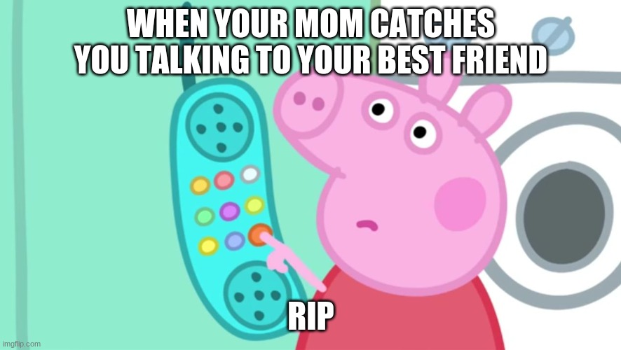 peppa pig phone |  WHEN YOUR MOM CATCHES YOU TALKING TO YOUR BEST FRIEND; RIP | image tagged in peppa pig phone | made w/ Imgflip meme maker