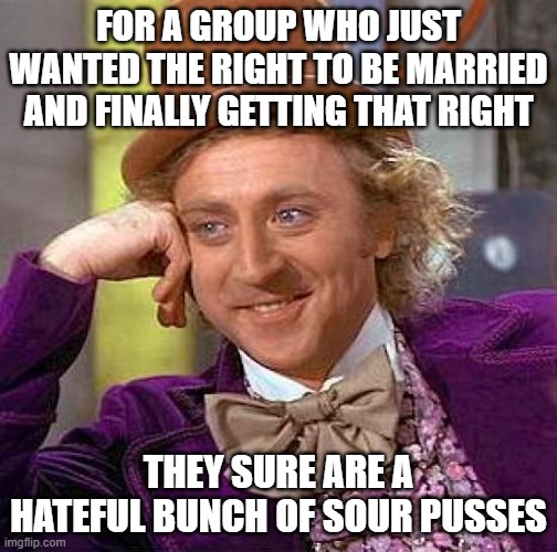 With the way they like to force their lifestyle choices on others and the coddling they get, you'd think they'd be more gracious | FOR A GROUP WHO JUST WANTED THE RIGHT TO BE MARRIED AND FINALLY GETTING THAT RIGHT; THEY SURE ARE A HATEFUL BUNCH OF SOUR PUSSES | image tagged in memes,creepy condescending wonka | made w/ Imgflip meme maker