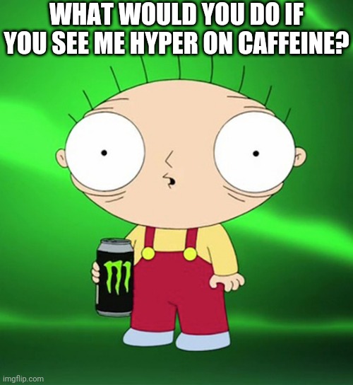 HYPER | WHAT WOULD YOU DO IF YOU SEE ME HYPER ON CAFFEINE? | image tagged in hyper | made w/ Imgflip meme maker