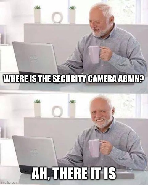 Hide the Pain Harold Meme | WHERE IS THE SECURITY CAMERA AGAIN? AH, THERE IT IS | image tagged in memes,hide the pain harold | made w/ Imgflip meme maker