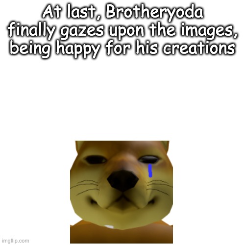 Blank Transparent Square Meme | At last, Brotheryoda finally gazes upon the images, being happy for his creations | image tagged in memes,blank transparent square | made w/ Imgflip meme maker